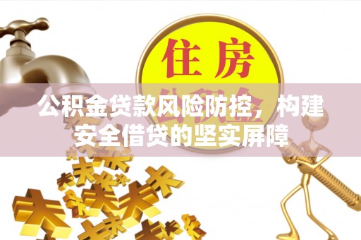 关岭公积金贷款风险防控，构建安全借贷的坚实屏障