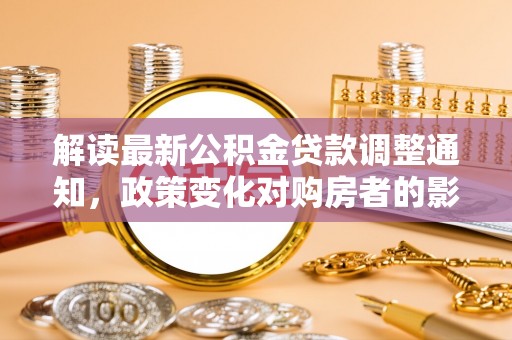 关岭解读最新公积金贷款调整通知，政策变化对购房者的影响