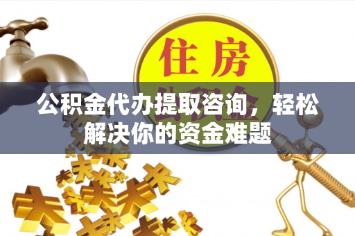 关岭公积金代办提取咨询，轻松解决你的资金难题