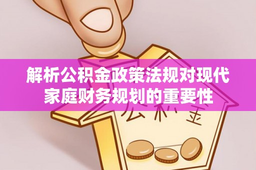 关岭解析公积金政策法规对现代家庭财务规划的重要性