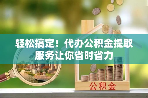 关岭轻松搞定！代办公积金提取服务让你省时省力