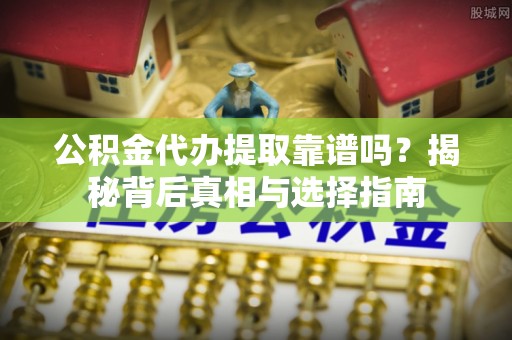 关岭公积金代办提取靠谱吗？揭秘背后真相与选择指南