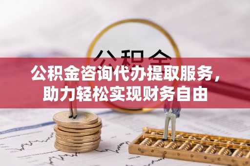 关岭公积金咨询代办提取服务，助力轻松实现财务自由