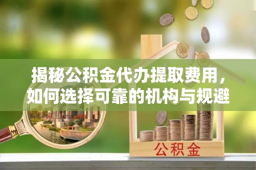 关岭揭秘公积金代办提取费用，如何选择可靠的机构与规避潜在风险