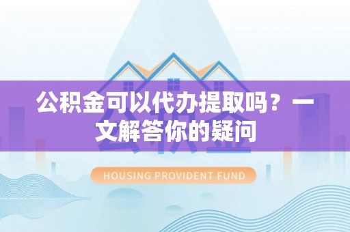 关岭公积金可以代办提取吗？一文解答你的疑问