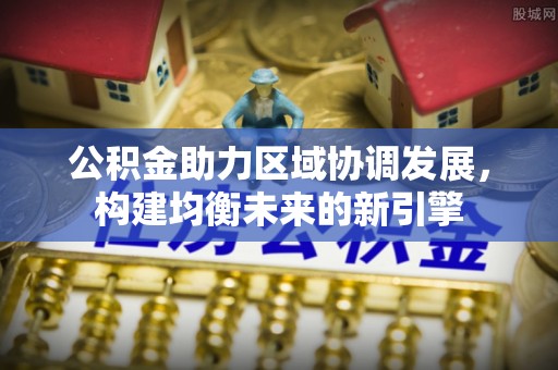 关岭公积金助力区域协调发展，构建均衡未来的新引擎