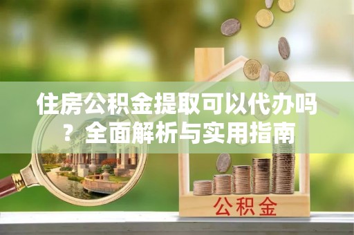 关岭住房公积金提取可以代办吗？全面解析与实用指南