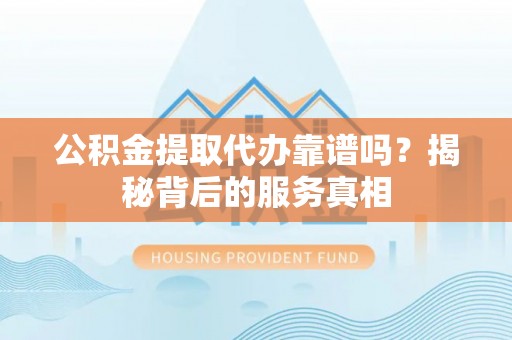 关岭公积金提取代办靠谱吗？揭秘背后的服务真相