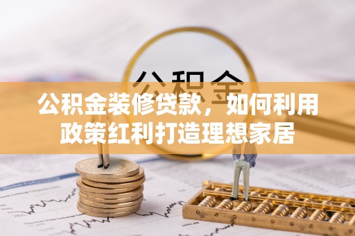 关岭公积金装修贷款，如何利用政策红利打造理想家居