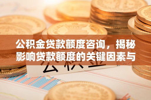 关岭公积金贷款额度咨询，揭秘影响贷款额度的关键因素与实用攻略
