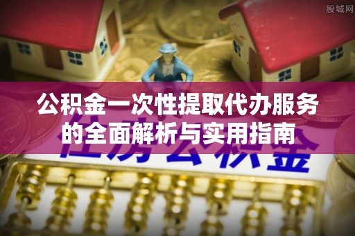 关岭公积金一次性提取代办服务的全面解析与实用指南