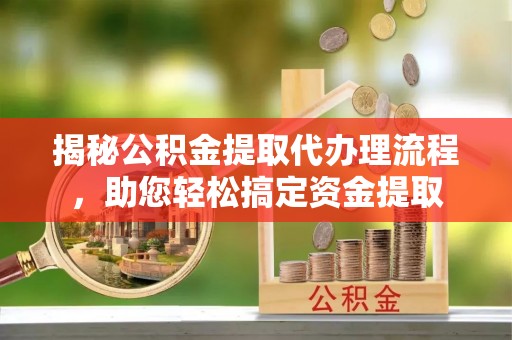 关岭揭秘公积金提取代办理流程，助您轻松搞定资金提取