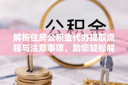关岭解析住房公积金代办提取流程与注意事项，助您轻松解决资金难题