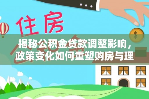 关岭揭秘公积金贷款调整影响，政策变化如何重塑购房与理财规划