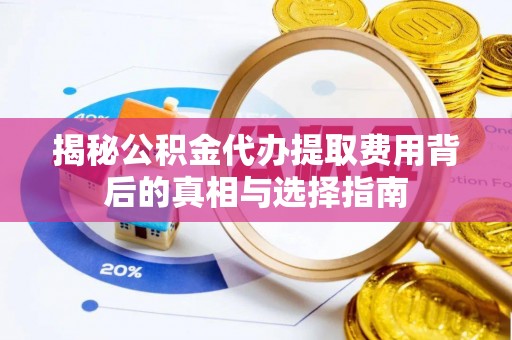 关岭揭秘公积金代办提取费用背后的真相与选择指南