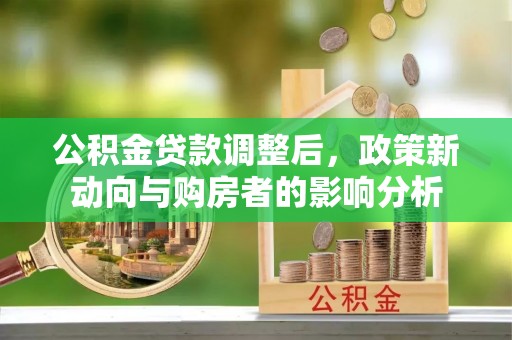 关岭公积金贷款调整后，政策新动向与购房者的影响分析