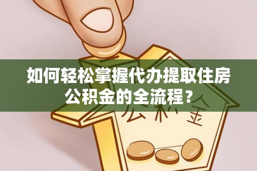 关岭如何轻松掌握代办提取住房公积金的全流程？