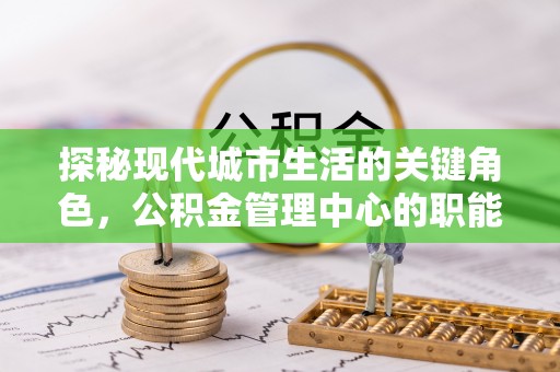 关岭探秘现代城市生活的关键角色，公积金管理中心的职能与影响