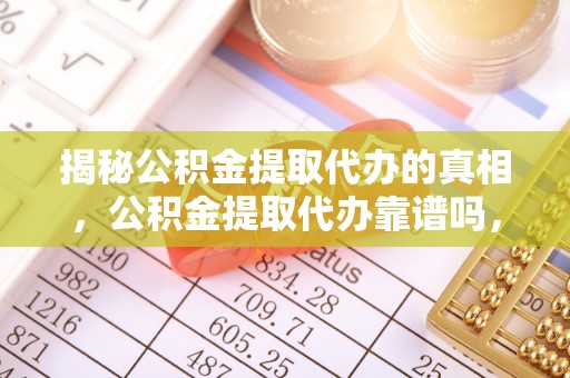 关岭揭秘公积金提取代办的真相，公积金提取代办靠谱吗，如何选择专业服务？