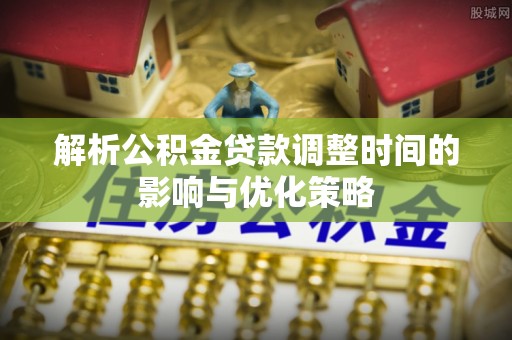 关岭解析公积金贷款调整时间的影响与优化策略