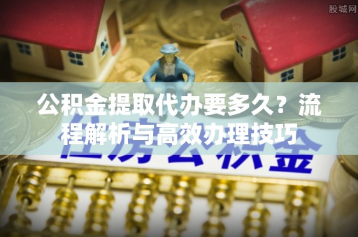 关岭公积金提取代办要多久？流程解析与高效办理技巧