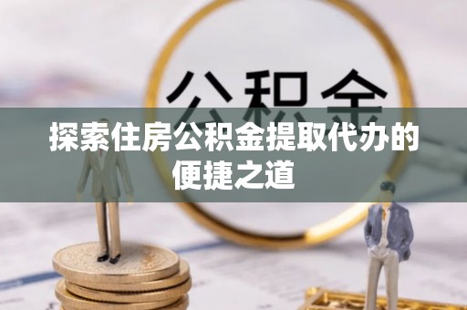 关岭探索住房公积金提取代办的便捷之道