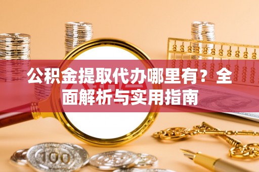 关岭公积金提取代办哪里有？全面解析与实用指南