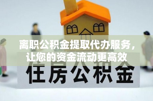 关岭离职公积金提取代办服务，让您的资金流动更高效