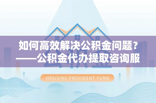 关岭如何高效解决公积金问题？——公积金代办提取咨询服务指南