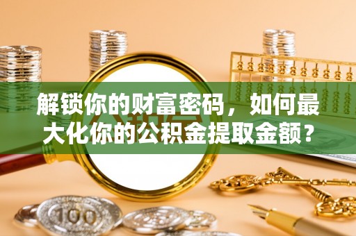 关岭解锁你的财富密码，如何最大化你的公积金提取金额？