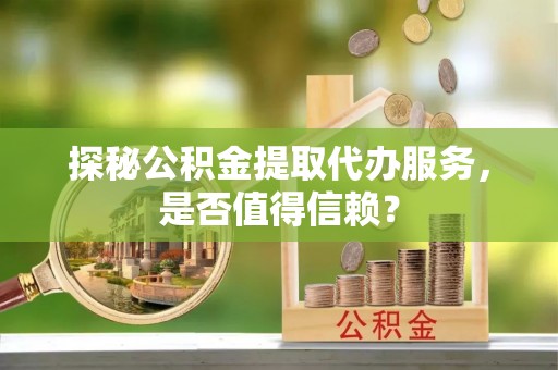 关岭探秘公积金提取代办服务，是否值得信赖？