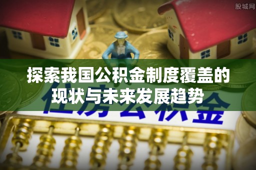 关岭探索我国公积金制度覆盖的现状与未来发展趋势