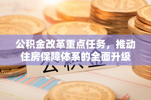 关岭公积金改革重点任务，推动住房保障体系的全面升级