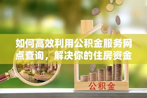 关岭如何高效利用公积金服务网点查询，解决你的住房资金难题