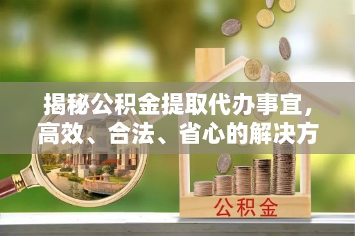 关岭揭秘公积金提取代办事宜，高效、合法、省心的解决方案