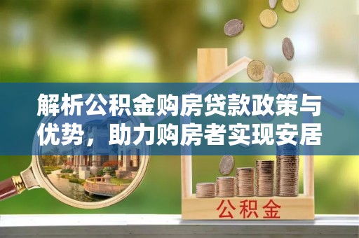 关岭解析公积金购房贷款政策与优势，助力购房者实现安居梦想