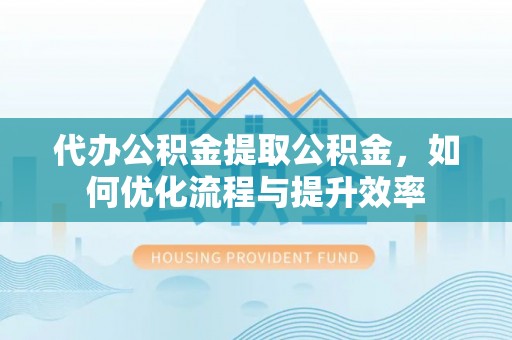 关岭代办公积金提取公积金，如何优化流程与提升效率