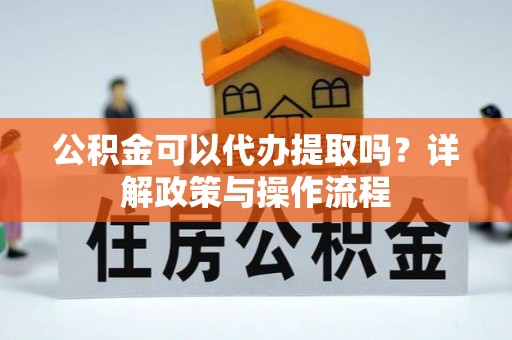 关岭公积金可以代办提取吗？详解政策与操作流程