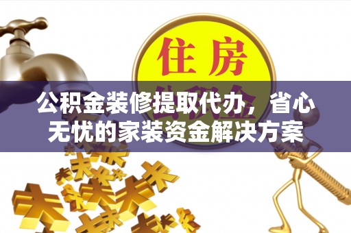 关岭公积金装修提取代办，省心无忧的家装资金解决方案
