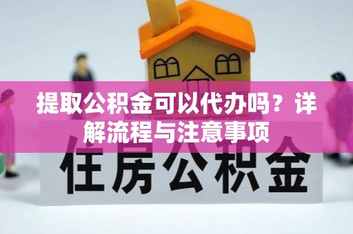 关岭提取公积金可以代办吗？详解流程与注意事项