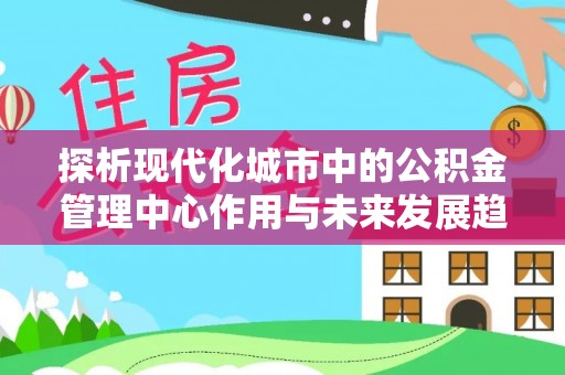 关岭探析现代化城市中的公积金管理中心作用与未来发展趋势