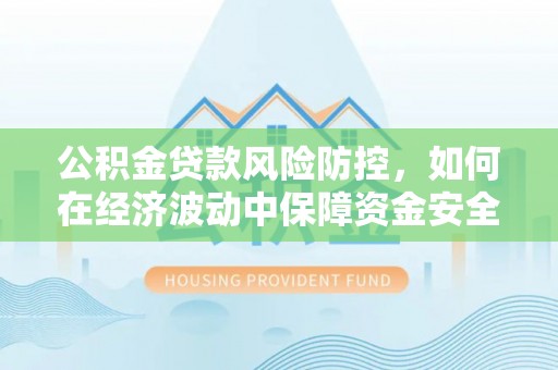 关岭公积金贷款风险防控，如何在经济波动中保障资金安全
