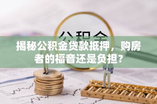 关岭揭秘公积金贷款抵押，购房者的福音还是负担？