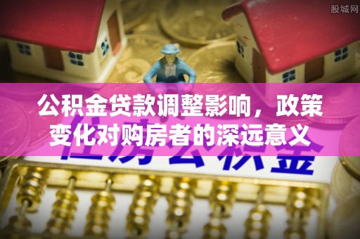 关岭公积金贷款调整影响，政策变化对购房者的深远意义