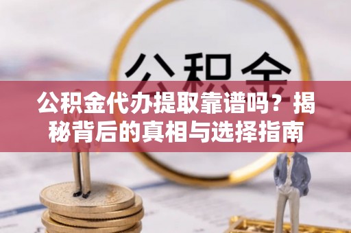关岭公积金代办提取靠谱吗？揭秘背后的真相与选择指南