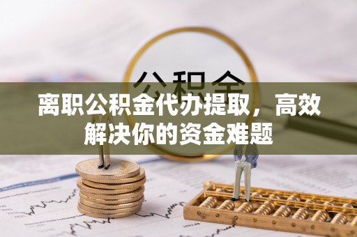 关岭离职公积金代办提取，高效解决你的资金难题