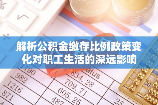 关岭解析公积金缴存比例政策变化对职工生活的深远影响