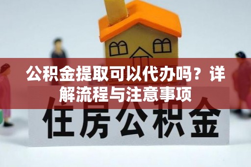 关岭公积金提取可以代办吗？详解流程与注意事项