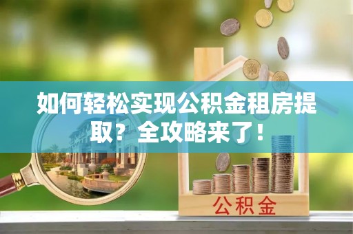 关岭如何轻松实现公积金租房提取？全攻略来了！