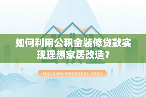 关岭如何利用公积金装修贷款实现理想家居改造？